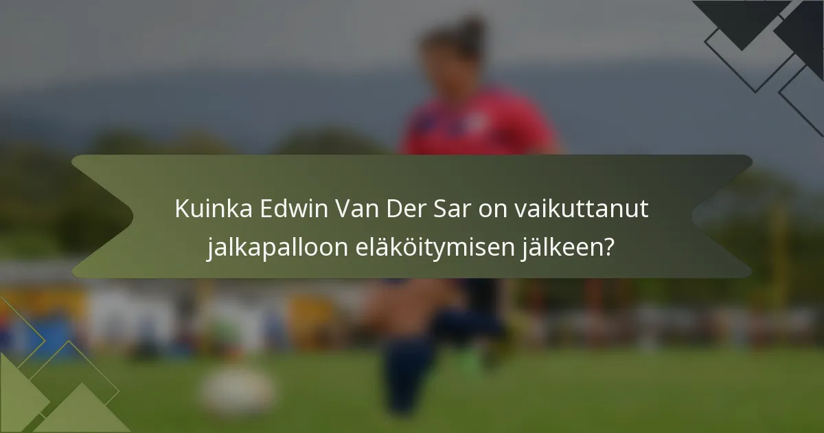 Kuinka Edwin Van Der Sar on vaikuttanut jalkapalloon eläköitymisen jälkeen?