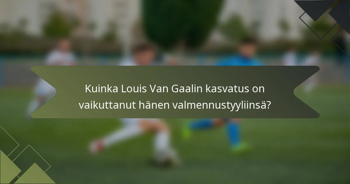 Kuinka Louis Van Gaalin kasvatus on vaikuttanut hänen valmennustyyliinsä?