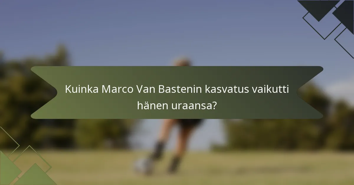 Kuinka Marco Van Bastenin kasvatus vaikutti hänen uraansa?