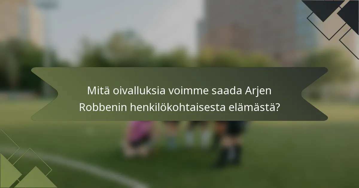 Mitä oivalluksia voimme saada Arjen Robbenin henkilökohtaisesta elämästä?
