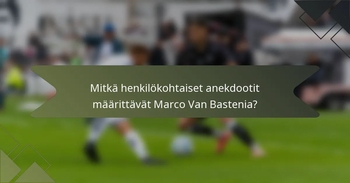 Mitkä henkilökohtaiset anekdootit määrittävät Marco Van Bastenia?