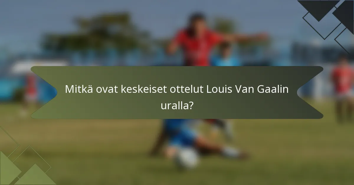Mitkä ovat keskeiset ottelut Louis Van Gaalin uralla?