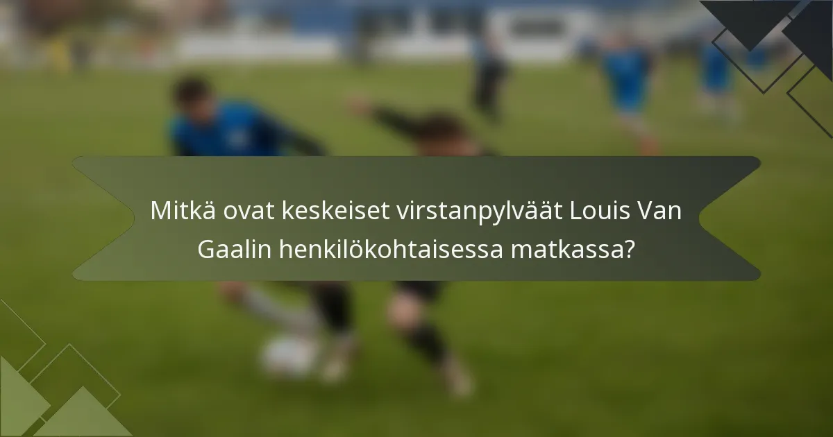 Mitkä ovat keskeiset virstanpylväät Louis Van Gaalin henkilökohtaisessa matkassa?