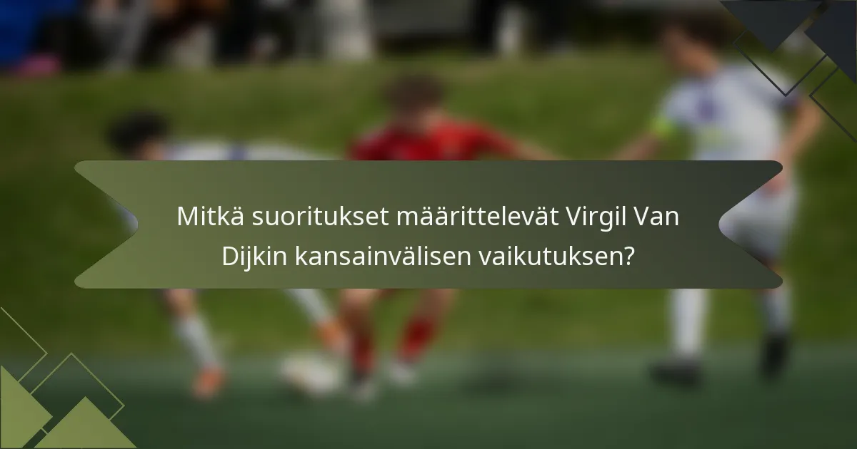 Mitkä suoritukset määrittelevät Virgil Van Dijkin kansainvälisen vaikutuksen?