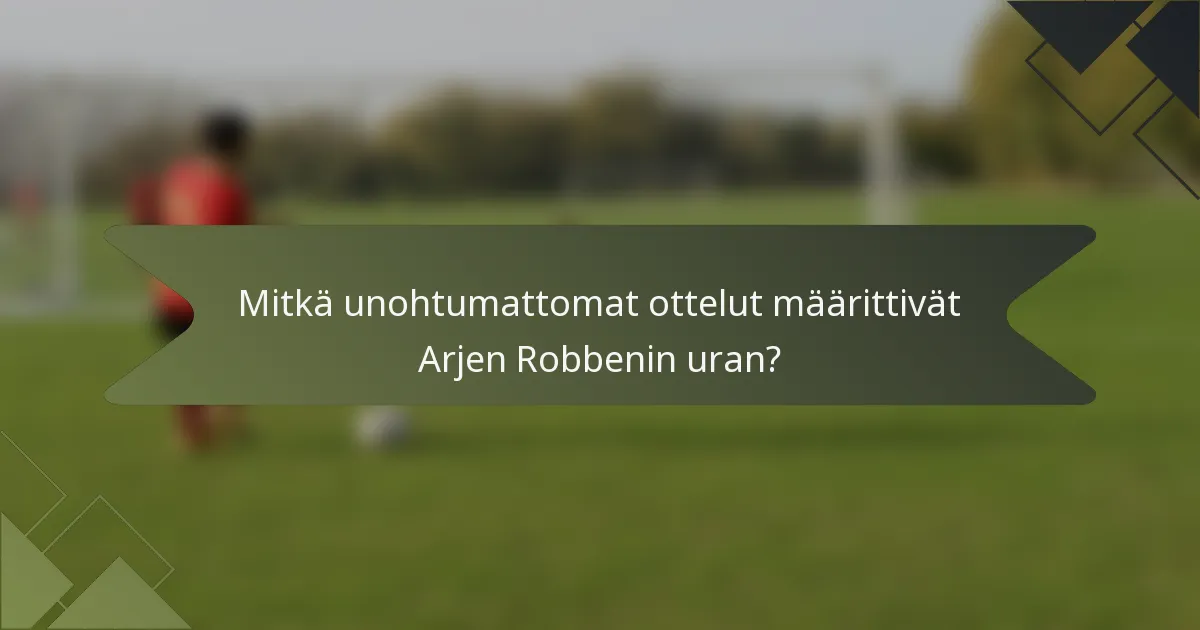 Mitkä unohtumattomat ottelut määrittivät Arjen Robbenin uran?
