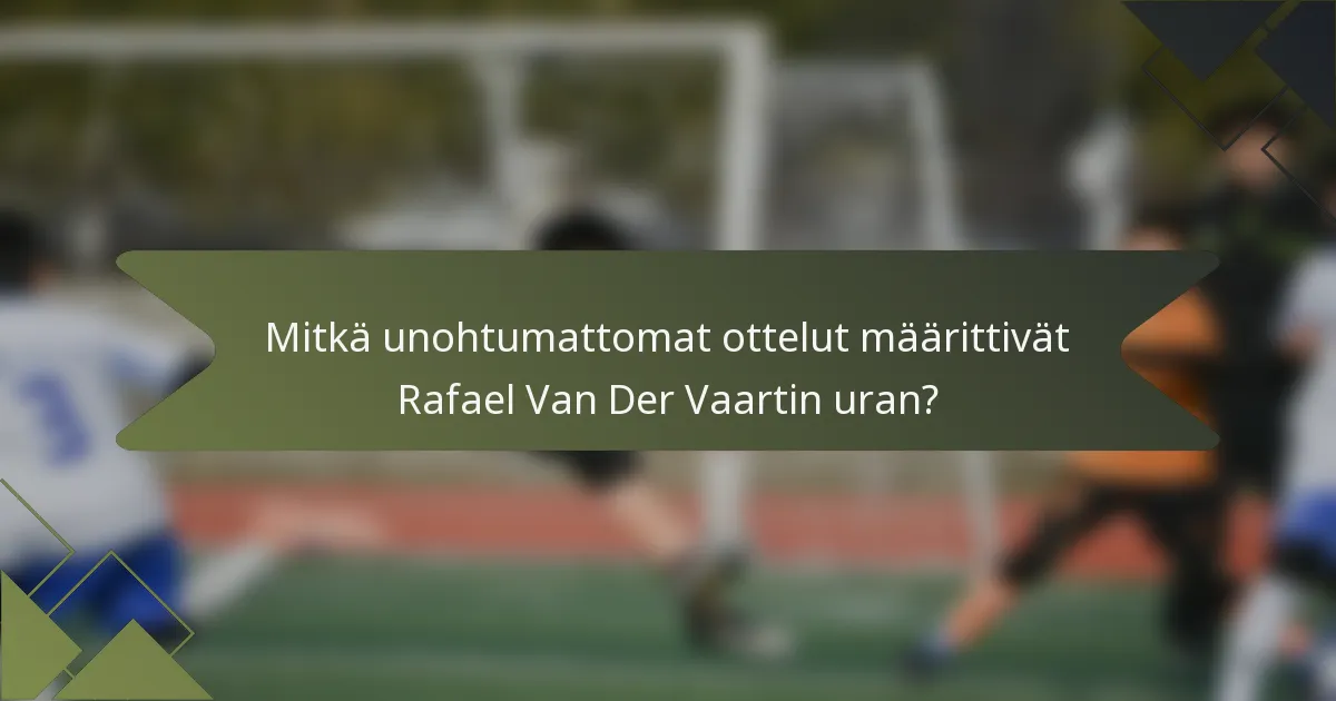 Mitkä unohtumattomat ottelut määrittivät Rafael Van Der Vaartin uran?